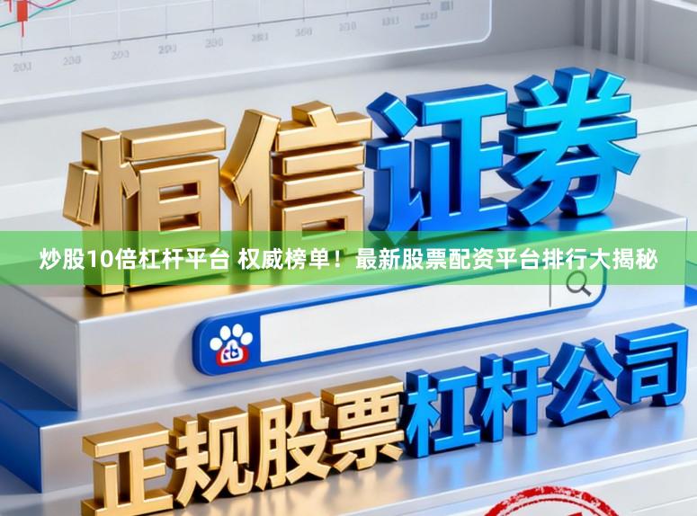 炒股10倍杠杆平台 权威榜单！最新股票配资平台排行大揭秘
