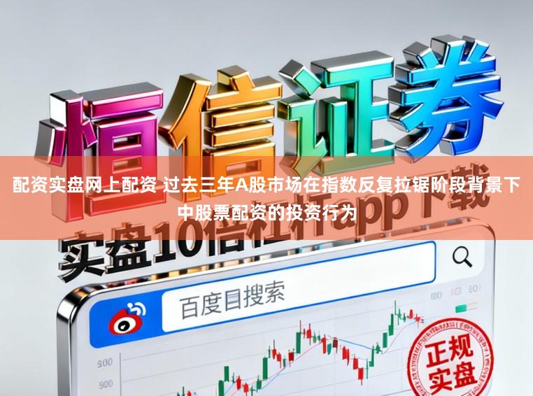 配资实盘网上配资 过去三年A股市场在指数反复拉锯阶段背景下中股票配资的投资行为