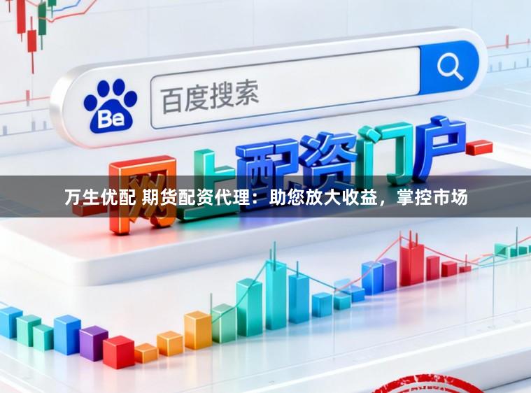万生优配 期货配资代理：助您放大收益，掌控市场