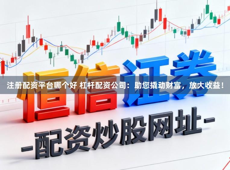 注册配资平台哪个好 杠杆配资公司：助您撬动财富，放大收益！
