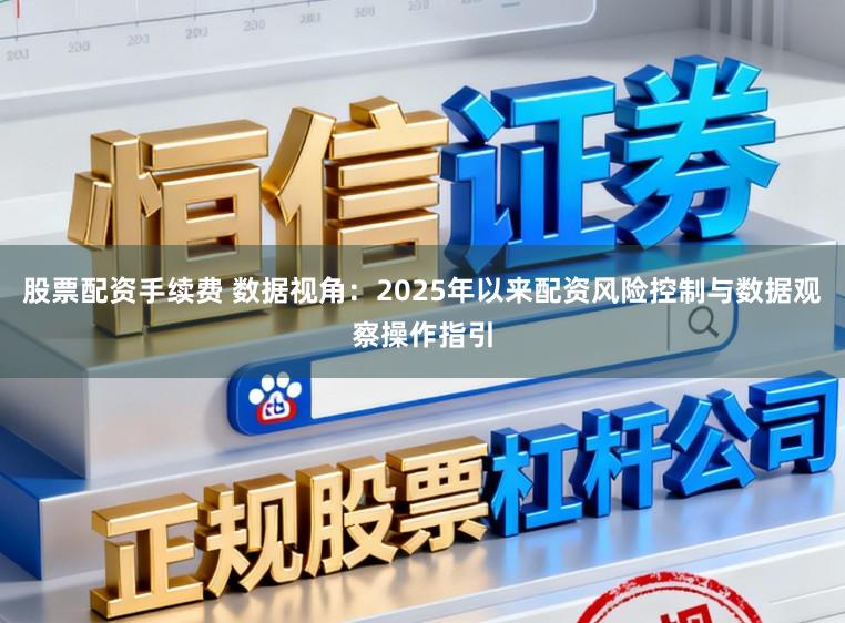 股票配资手续费 数据视角：2025年以来配资风险控制与数据观察操作指引