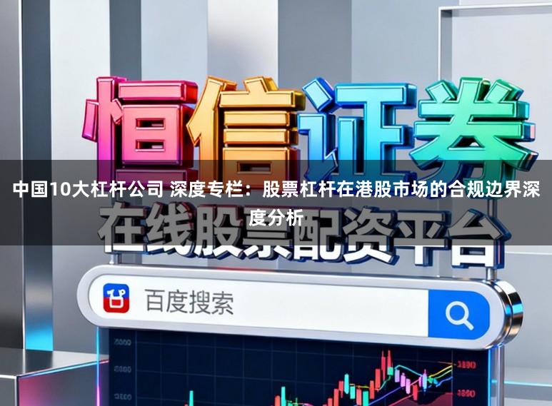 中国10大杠杆公司 深度专栏：股票杠杆在港股市场的合规边界深度分析
