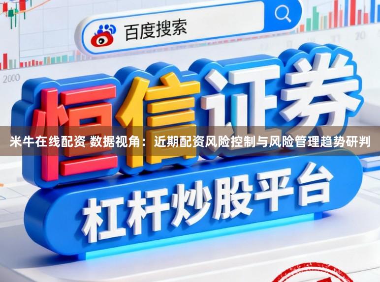 米牛在线配资 数据视角：近期配资风险控制与风险管理趋势研判