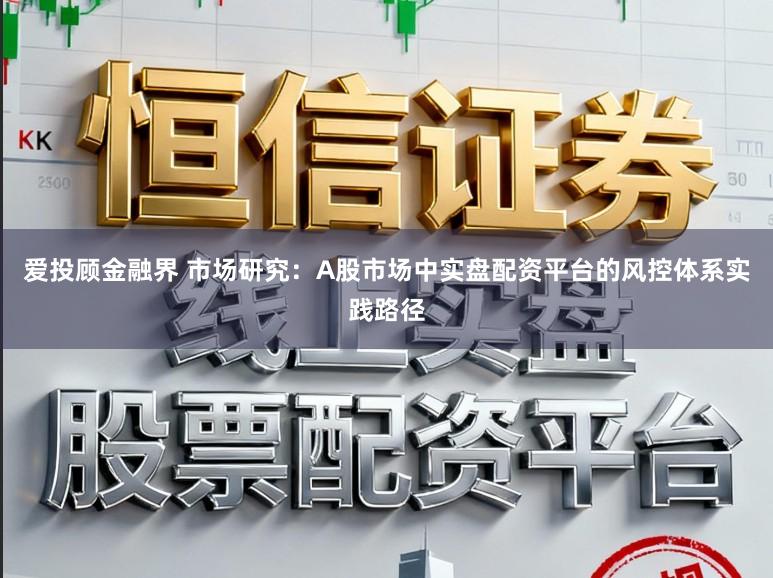 爱投顾金融界 市场研究：A股市场中实盘配资平台的风控体系实践路径