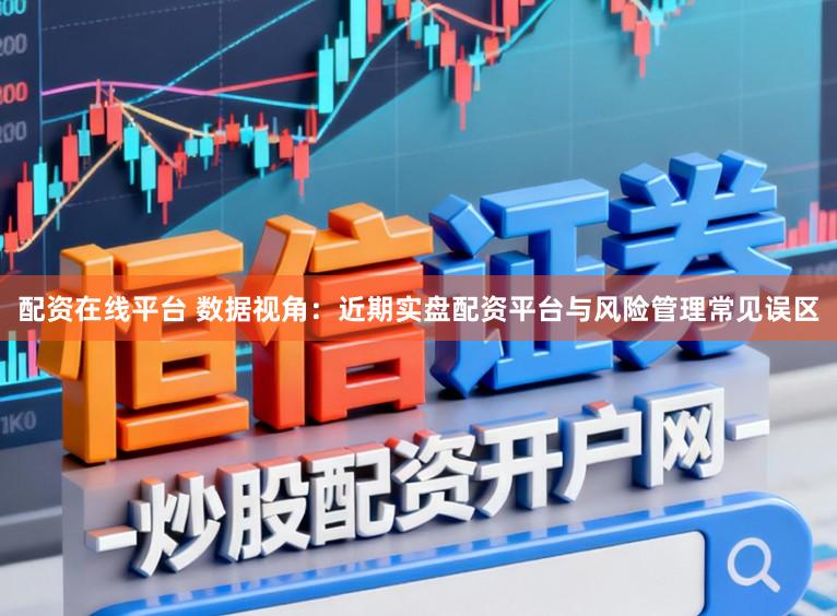配资在线平台 数据视角：近期实盘配资平台与风险管理常见误区