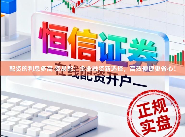 配资的利息多高 资易配：企业融资新选择，高效便捷更省心！