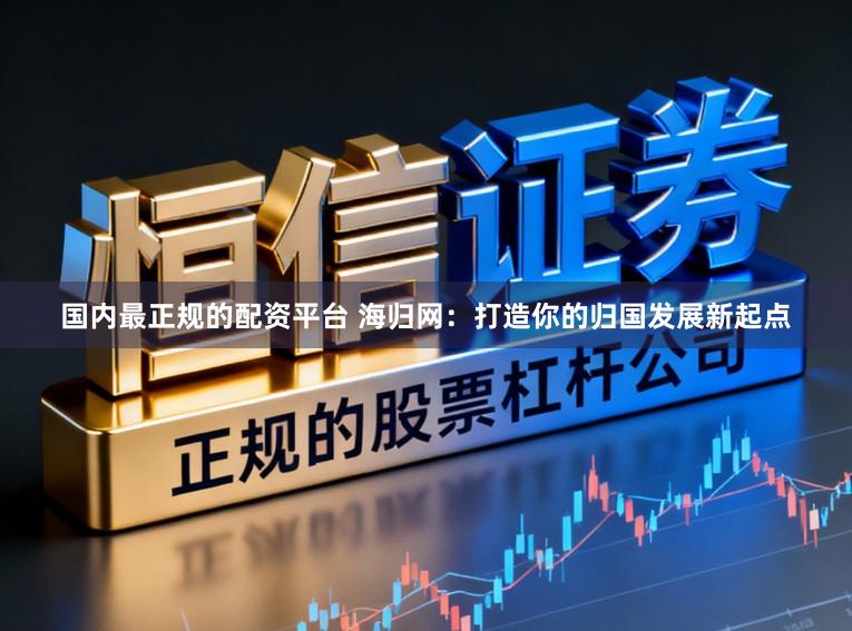 国内最正规的配资平台 海归网：打造你的归国发展新起点