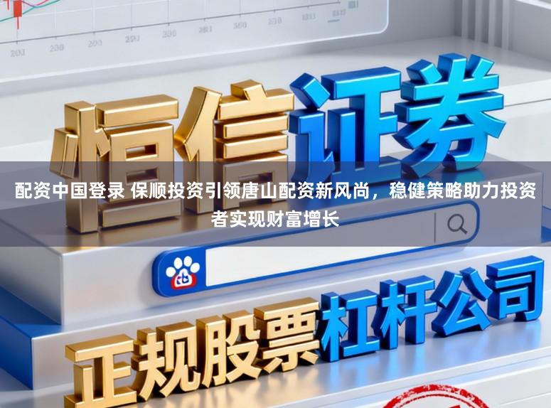 配资中国登录 保顺投资引领唐山配资新风尚，稳健策略助力投资者实现财富增长