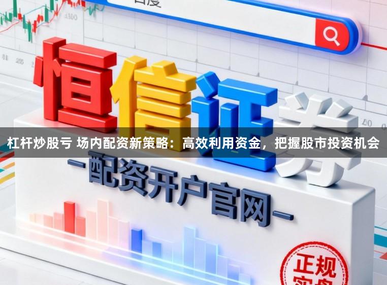 杠杆炒股亏 场内配资新策略：高效利用资金，把握股市投资机会