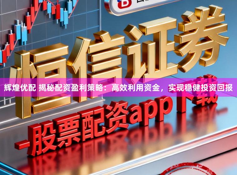 辉煌优配 揭秘配资盈利策略：高效利用资金，实现稳健投资回报