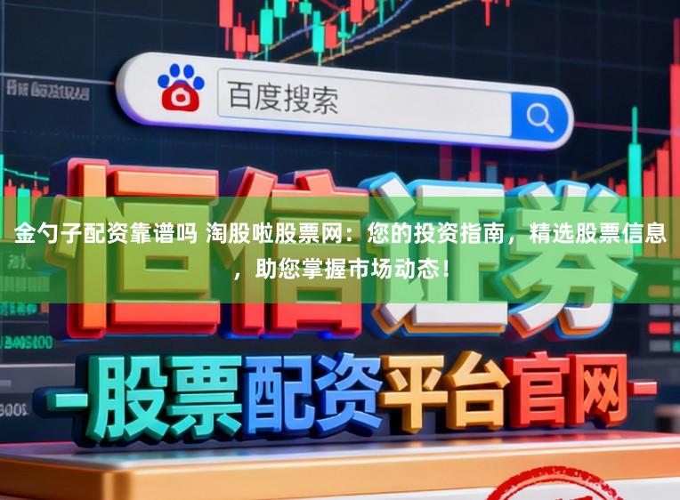 金勺子配资靠谱吗 淘股啦股票网：您的投资指南，精选股票信息，助您掌握市场动态！