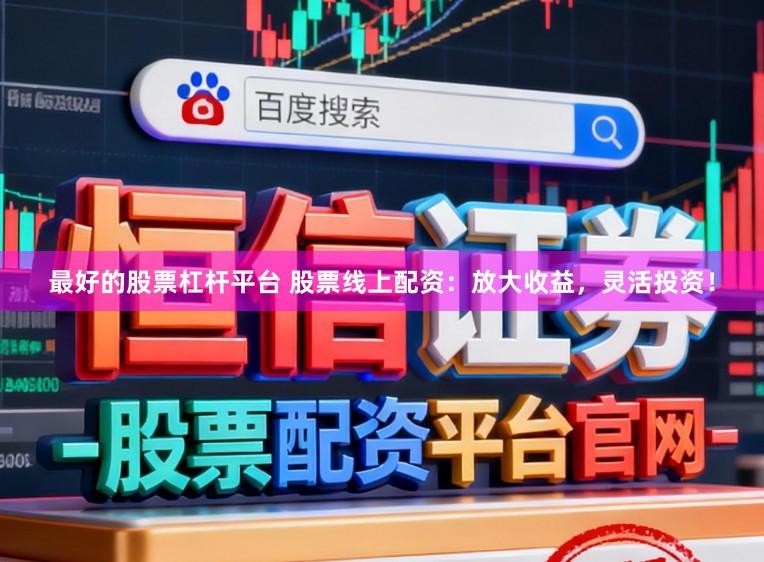 最好的股票杠杆平台 股票线上配资：放大收益，灵活投资！