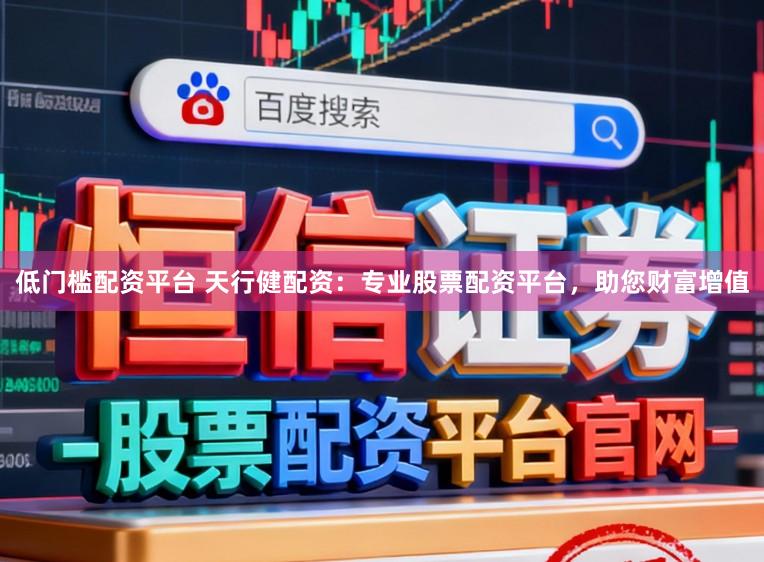 低门槛配资平台 天行健配资：专业股票配资平台，助您财富增值