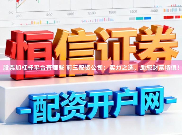 股票加杠杆平台有哪些 前三配资公司：实力之选，助您财富增值！