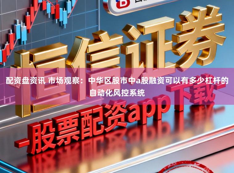 配资盘资讯 市场观察：中华区股市中a股融资可以有多少杠杆的自动化风控系统