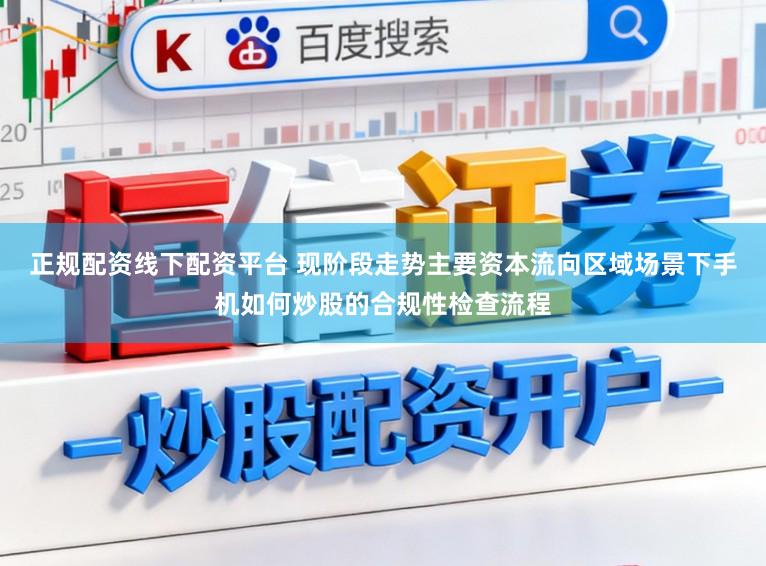 正规配资线下配资平台 现阶段走势主要资本流向区域场景下手机如何炒股的合规性检查流程