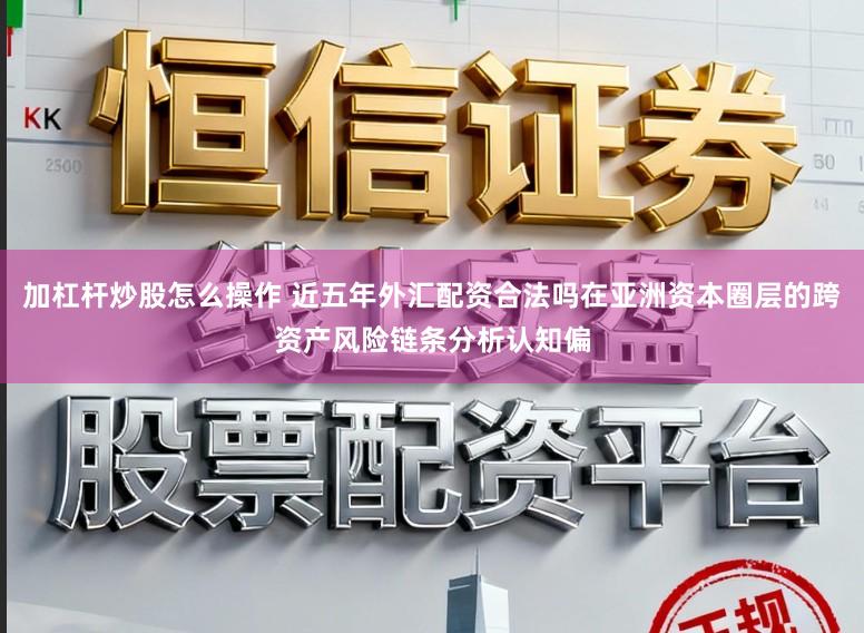 加杠杆炒股怎么操作 近五年外汇配资合法吗在亚洲资本圈层的跨资产风险链条分析认知偏