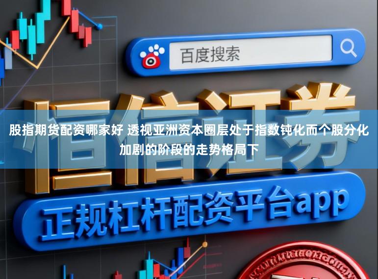 股指期货配资哪家好 透视亚洲资本圈层处于指数钝化而个股分化加剧的阶段的走势格局下