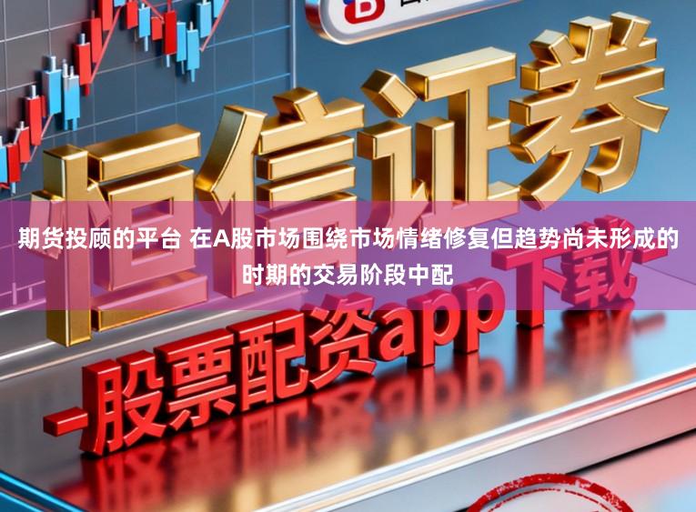 期货投顾的平台 在A股市场围绕市场情绪修复但趋势尚未形成的时期的交易阶段中配