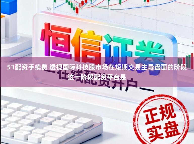 51配资手续费 透视国际科技股市场在短期交易主导盘面的阶段这一阶段配资平台是