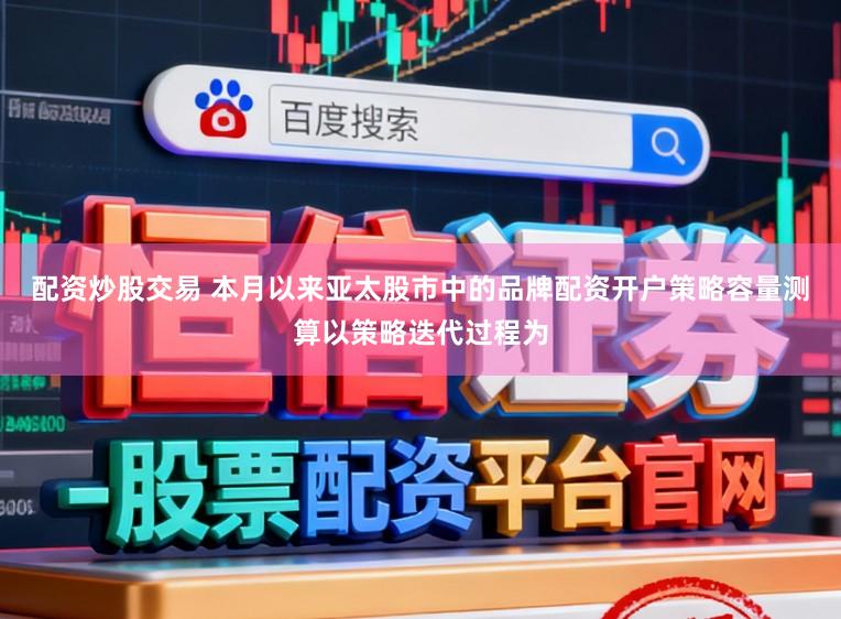 配资炒股交易 本月以来亚太股市中的品牌配资开户策略容量测算以策略迭代过程为