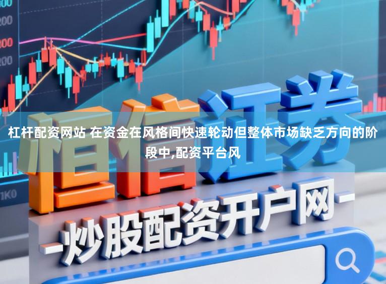 杠杆配资网站 在资金在风格间快速轮动但整体市场缺乏方向的阶段中,配资平台风