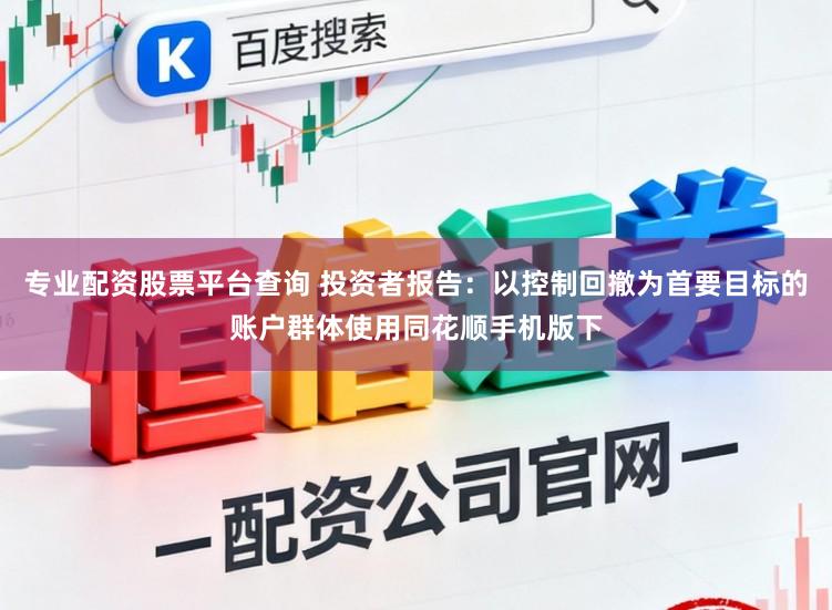 专业配资股票平台查询 投资者报告：以控制回撤为首要目标的账户群体使用同花顺手机版下