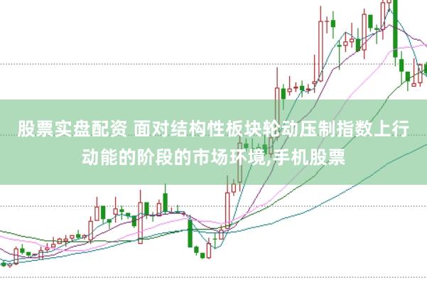 股票实盘配资 面对结构性板块轮动压制指数上行动能的阶段的市场环境,手机股票