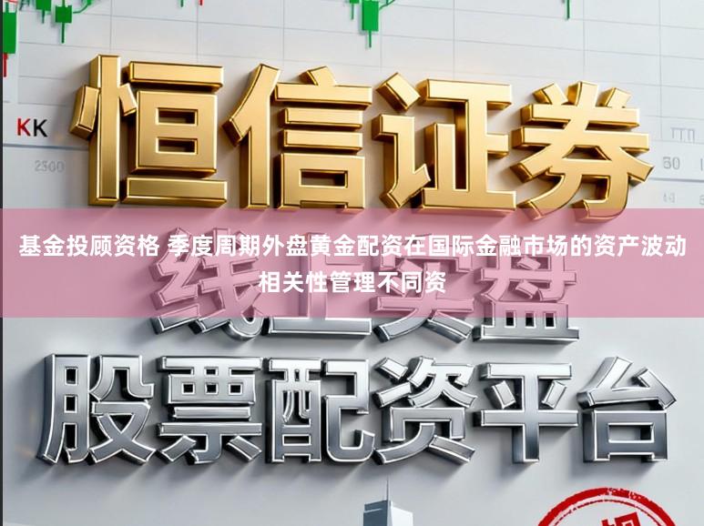 基金投顾资格 季度周期外盘黄金配资在国际金融市场的资产波动相关性管理不同资