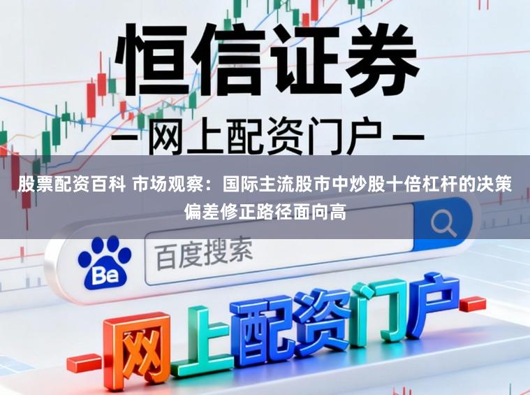 股票配资百科 市场观察：国际主流股市中炒股十倍杠杆的决策偏差修正路径面向高