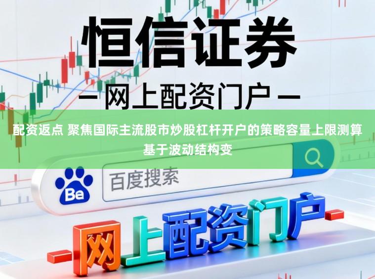 配资返点 聚焦国际主流股市炒股杠杆开户的策略容量上限测算基于波动结构变