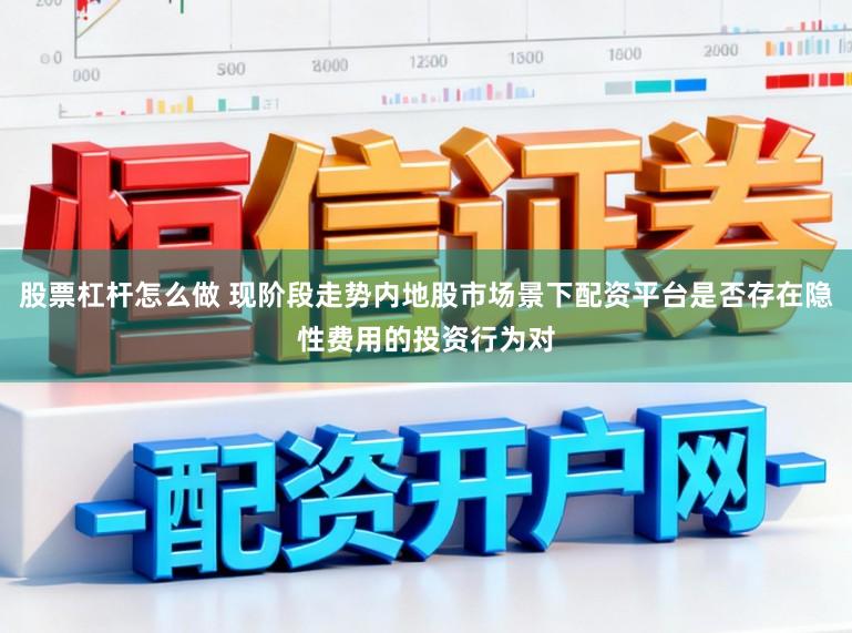 股票杠杆怎么做 现阶段走势内地股市场景下配资平台是否存在隐性费用的投资行为对