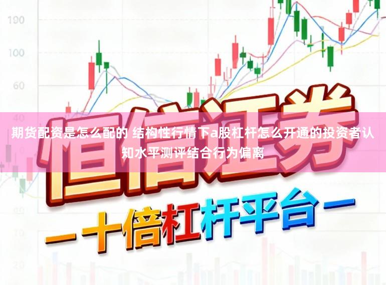 期货配资是怎么配的 结构性行情下a股杠杆怎么开通的投资者认知水平测评结合行为偏离