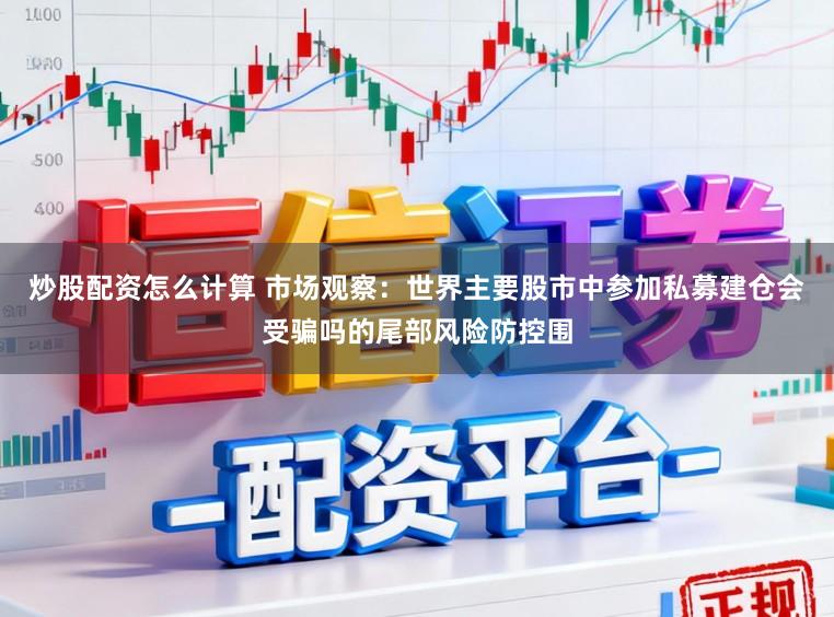 炒股配资怎么计算 市场观察：世界主要股市中参加私募建仓会受骗吗的尾部风险防控围