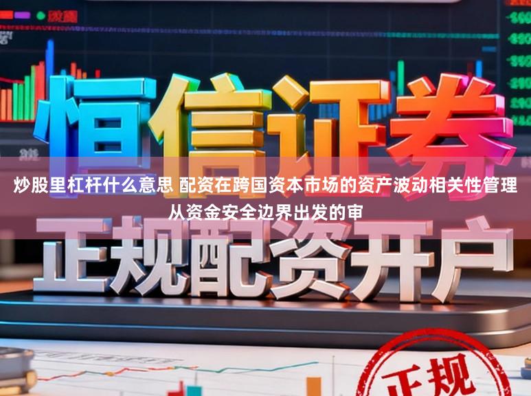 炒股里杠杆什么意思 配资在跨国资本市场的资产波动相关性管理从资金安全边界出发的审