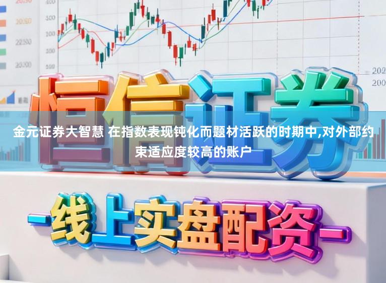 金元证券大智慧 在指数表现钝化而题材活跃的时期中,对外部约束适应度较高的账户