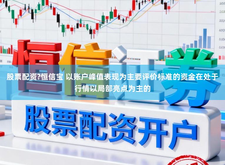 股票配资?恒信宝 以账户峰值表现为主要评价标准的资金在处于行情以局部亮点为主的