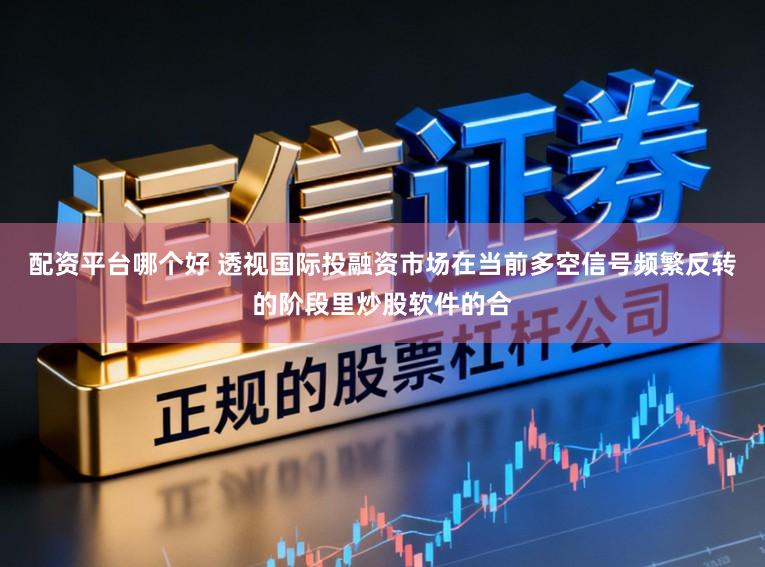 配资平台哪个好 透视国际投融资市场在当前多空信号频繁反转的阶段里炒股软件的合