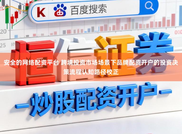 安全的网络配资平台 跨境投资市场场景下品牌配资开户的投资决策流程认知路径校正