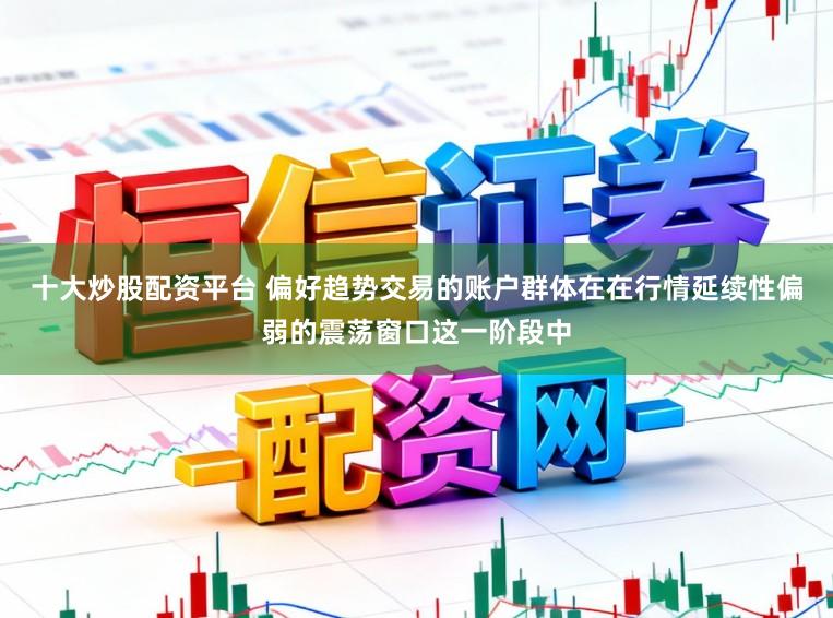 十大炒股配资平台 偏好趋势交易的账户群体在在行情延续性偏弱的震荡窗口这一阶段中