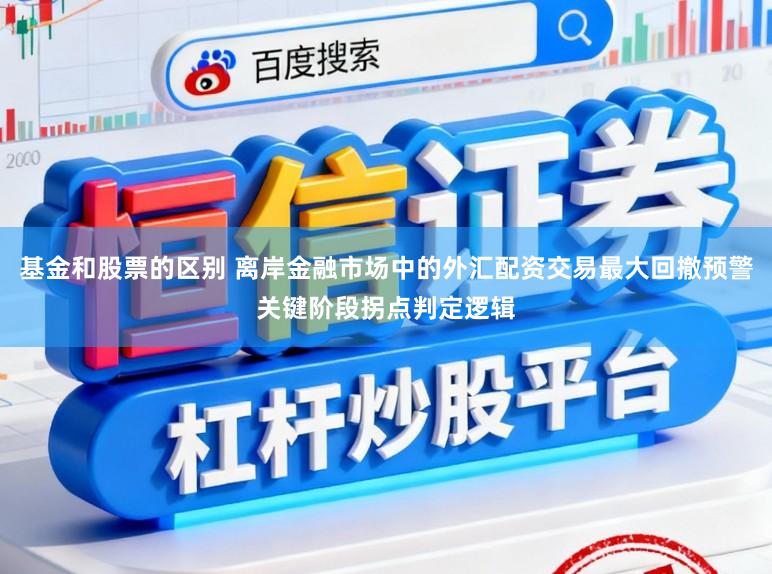 基金和股票的区别 离岸金融市场中的外汇配资交易最大回撤预警关键阶段拐点判定逻辑