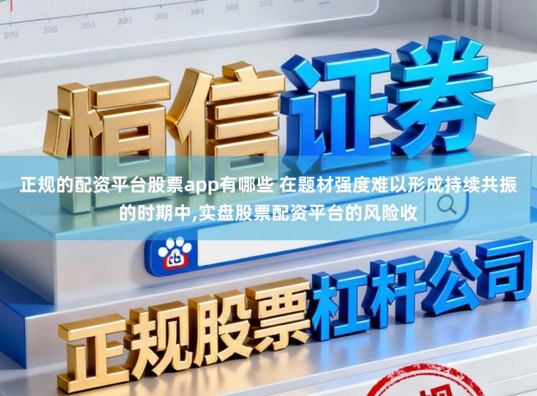 正规的配资平台股票app有哪些 在题材强度难以形成持续共振的时期中,实盘股票配资平台的风险收