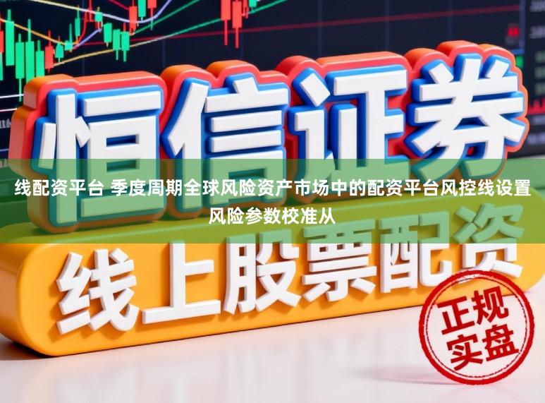 线配资平台 季度周期全球风险资产市场中的配资平台风控线设置风险参数校准从