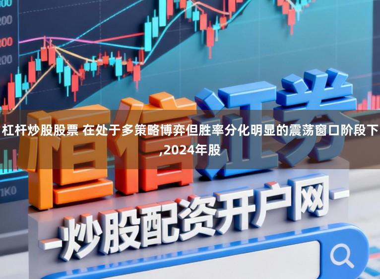杠杆炒股股票 在处于多策略博弈但胜率分化明显的震荡窗口阶段下,2024年股