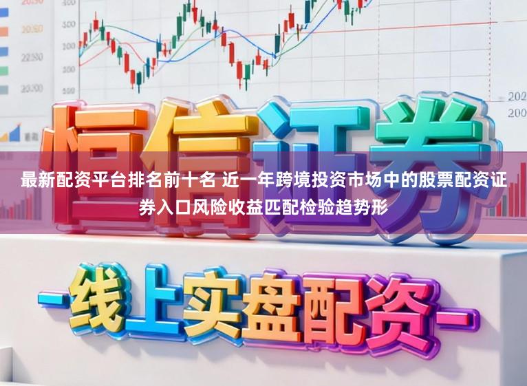 最新配资平台排名前十名 近一年跨境投资市场中的股票配资证券入口风险收益匹配检验趋势形