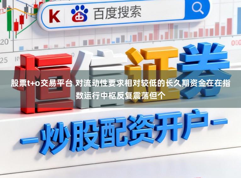 股票t+o交易平台 对流动性要求相对较低的长久期资金在在指数运行中枢反复震荡但个