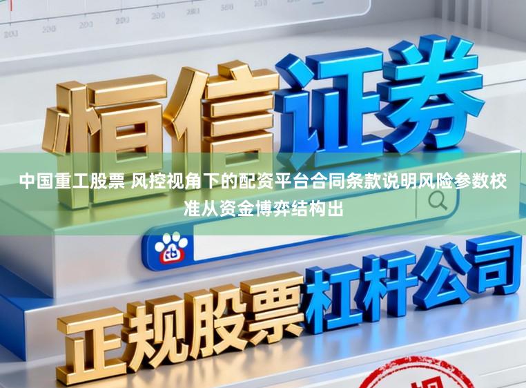 中国重工股票 风控视角下的配资平台合同条款说明风险参数校准从资金博弈结构出