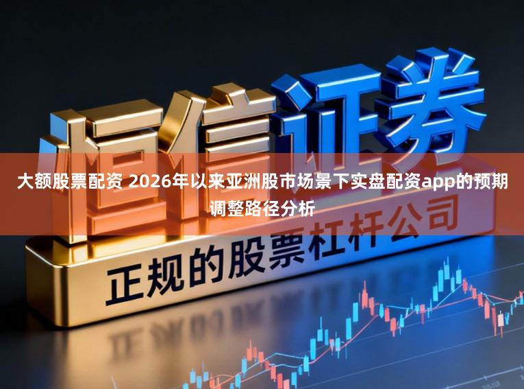 大额股票配资 2026年以来亚洲股市场景下实盘配资app的预期调整路径分析