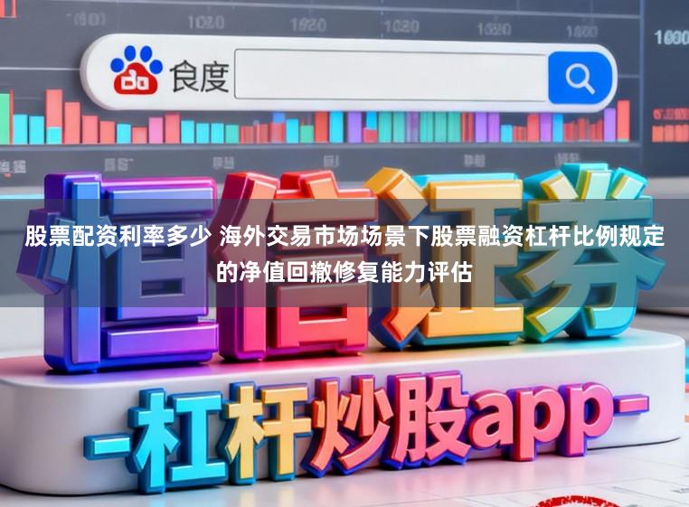 股票配资利率多少 海外交易市场场景下股票融资杠杆比例规定的净值回撤修复能力评估