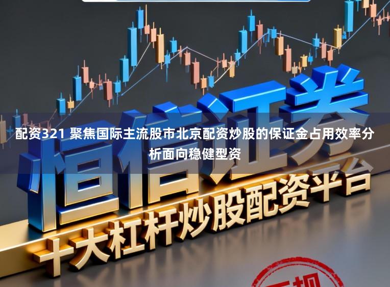 配资321 聚焦国际主流股市北京配资炒股的保证金占用效率分析面向稳健型资